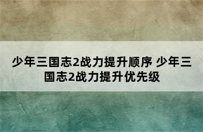 少年三国志2战力提升顺序 少年三国志2战力提升优先级